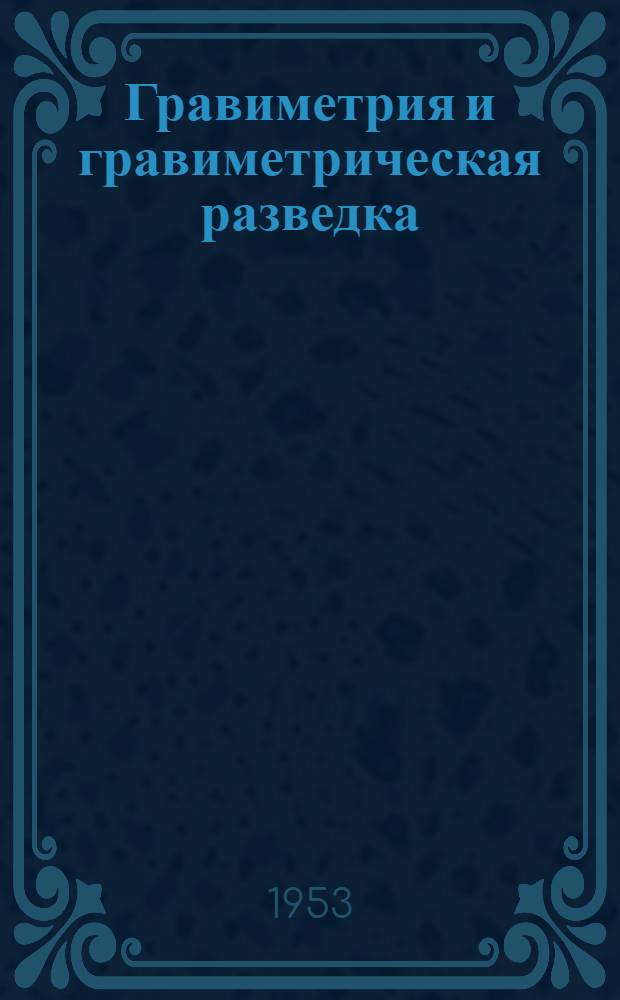 Гравиметрия и гравиметрическая разведка : Учебник для геофиз. специальностей геол.-развед. вузов и фак. и гравиметр. специальностей ун-тов