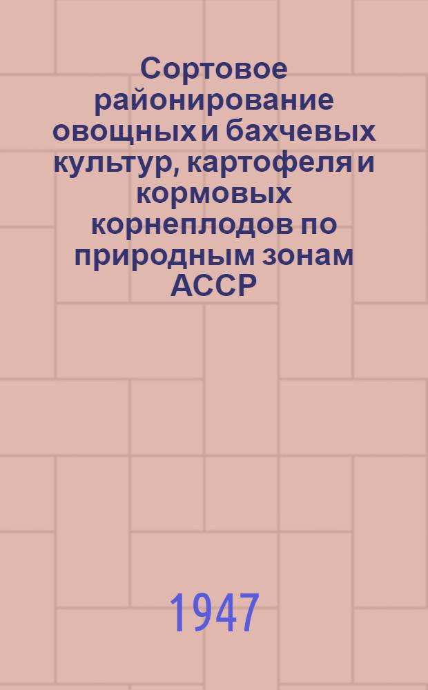Сортовое районирование овощных и бахчевых культур, картофеля и кормовых корнеплодов по природным зонам АССР, краев и областей РСФСР : Утв. Нар. ком. земледелия РСФСР 8/IV-1943 г