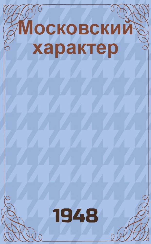 Московский характер : Пьеса в 4 д., 7 карт. : Сценич. вариант Гос. ордена Ленина акад. малого театра