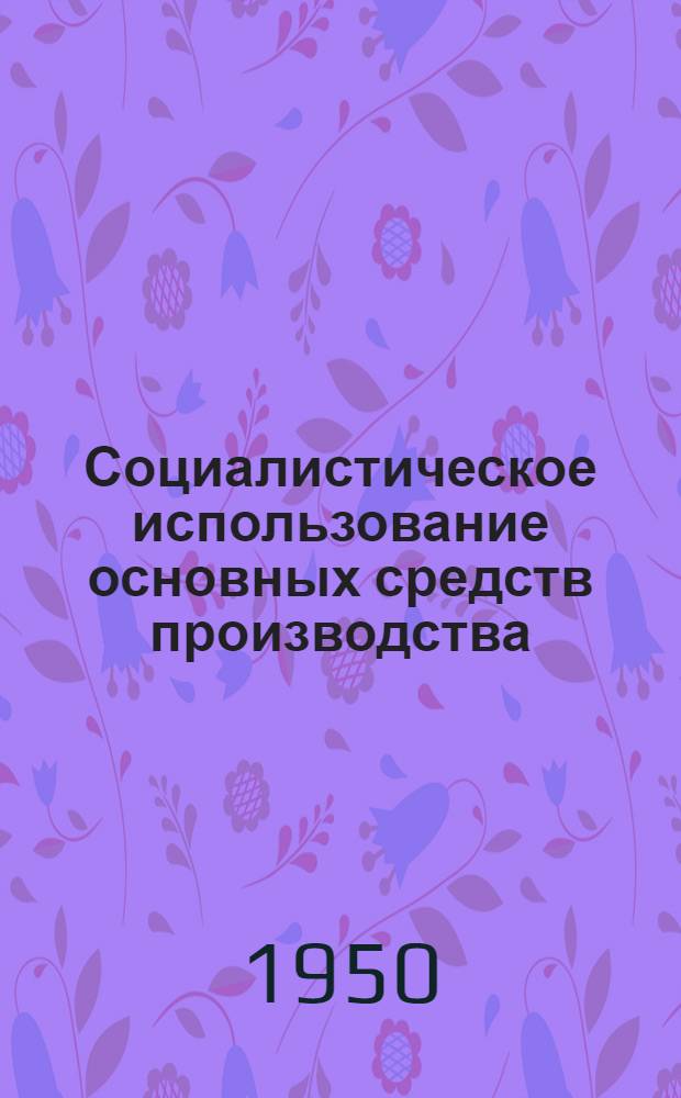 Социалистическое использование основных средств производства : Из опыта моск. заводов : Сборник статей
