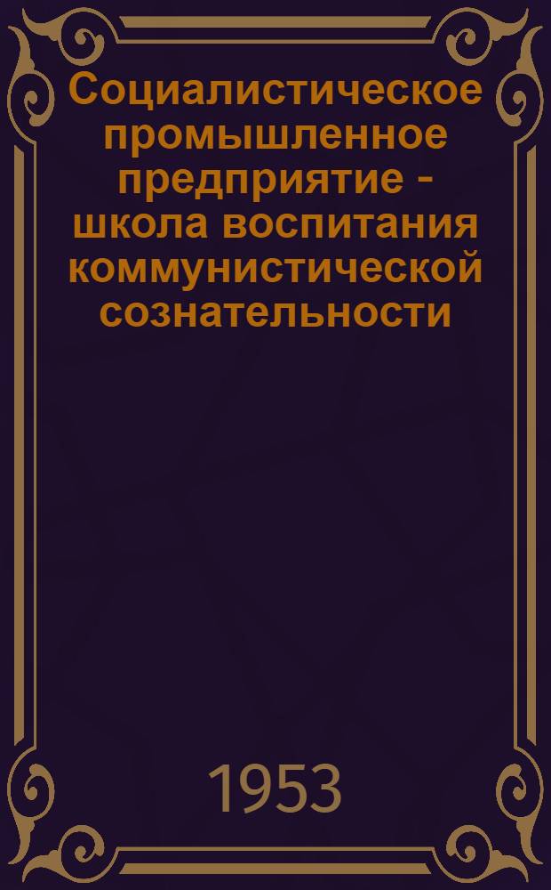 Социалистическое промышленное предприятие - школа воспитания коммунистической сознательности : Сборник статей
