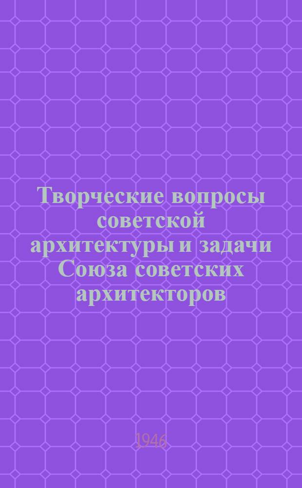 Творческие вопросы советской архитектуры и задачи Союза советских архитекторов : Постановл. Президиума Правл. Союза сов. архитекторов СССР 23 окт. 1946 г