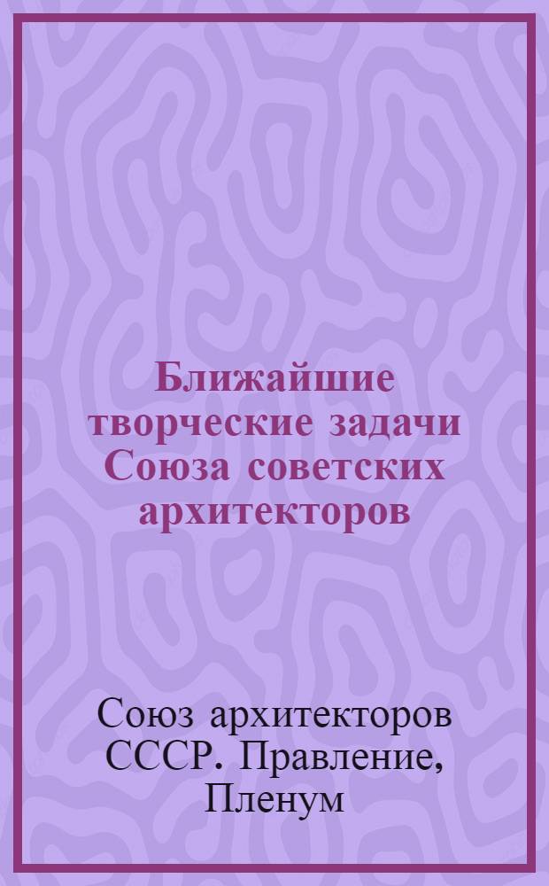 Ближайшие творческие задачи Союза советских архитекторов : Постановление XIII пленума Правл. Союза сов. архитекторов СССР 28 окт. 1950 г