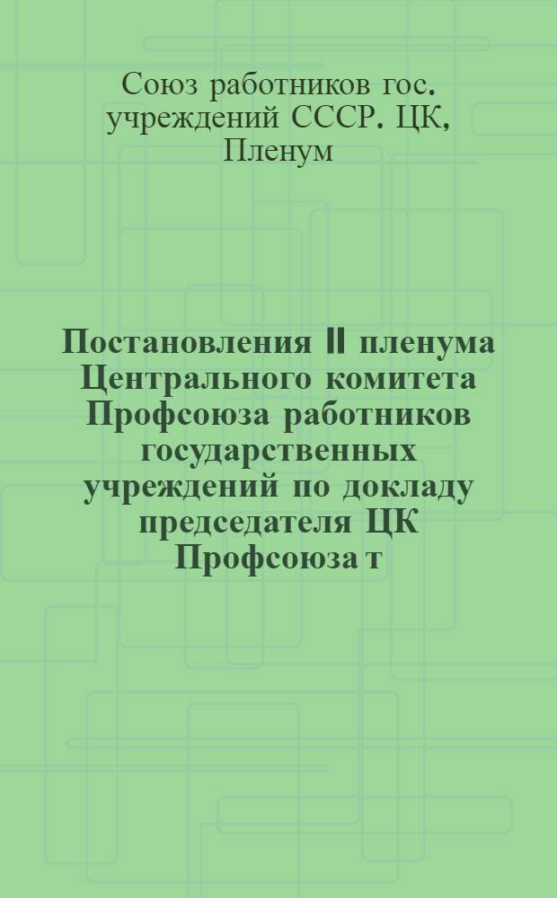 Постановления II пленума Центрального комитета Профсоюза работников государственных учреждений по докладу председателя ЦК Профсоюза т. Петелина Г.Н. "Об итогах X Съезда профсоюзов СССР"