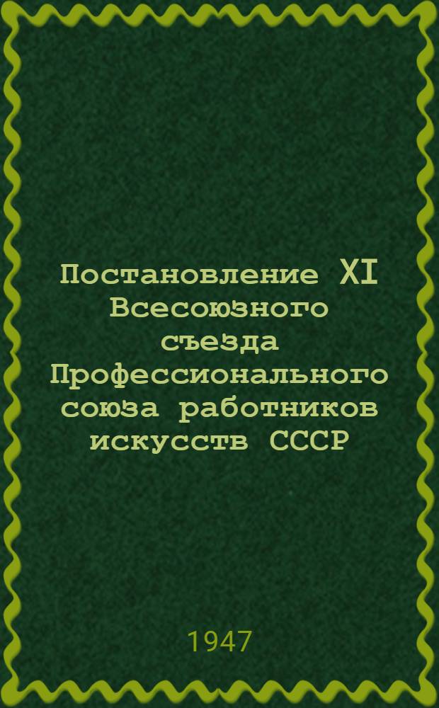Постановление XI Всесоюзного съезда Профессионального союза работников искусств СССР : По отчету Центрального комитета Профсоюза рабис о работе за период с ноября 1939 г. по июнь 1947 г.