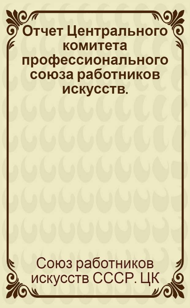 Отчет Центрального комитета профессионального союза работников искусств. (Ноябрь 1939 г. - июнь 1947 г.)