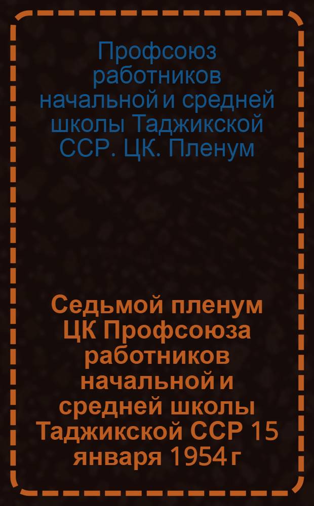 Седьмой пленум ЦК Профсоюза работников начальной и средней школы Таджикской ССР 15 января 1954 г. : О работе органов нар. образования в связи с постановлением Пленума ЦК КПСС "О мерах дальнейшего развития сельского хозяйства СССР"; О проведении отчетов и выборов профсоюзных органов Профсоюза...