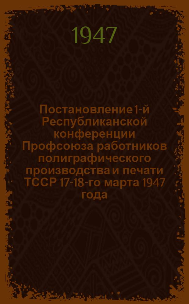 Постановление 1-й Республиканской конференции Профсоюза работников полиграфического производства и печати ТССР 17-18-го марта 1947 года : По отчетному докладу РК Союза