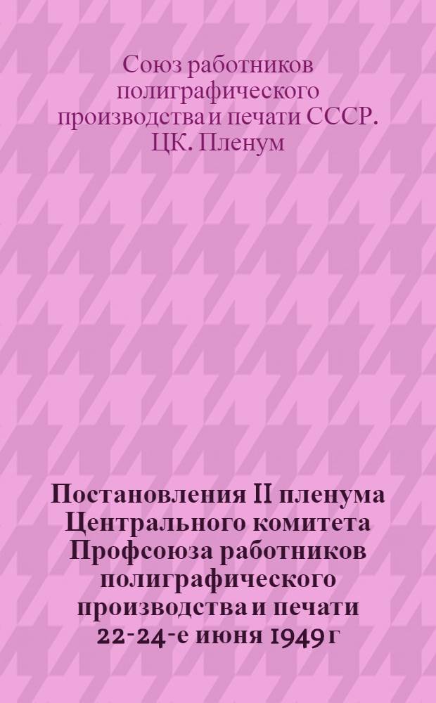 Постановления II пленума Центрального комитета Профсоюза работников полиграфического производства и печати 22-24-е июня 1949 г.