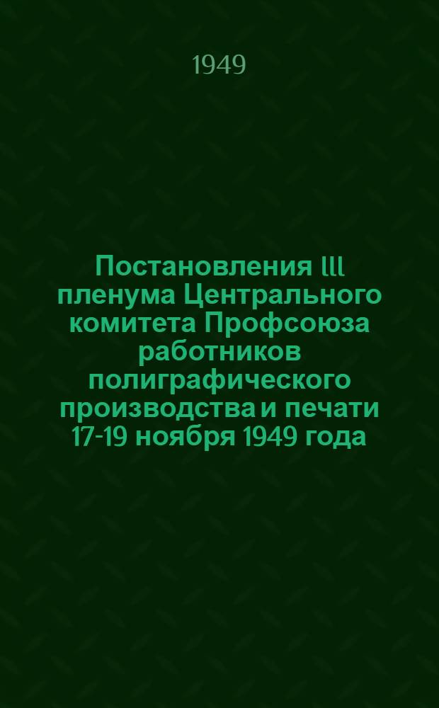 Постановления III пленума Центрального комитета Профсоюза работников полиграфического производства и печати 17-19 ноября 1949 года : О дальнейшем развертывании социалистического соревнования за выпуск продукции отличного качества; О ходе выполнения Ростовским и Ивановским областными комитетами Профсоюза постановления X Съезда профсоюзов в области организационно-массовой работы
