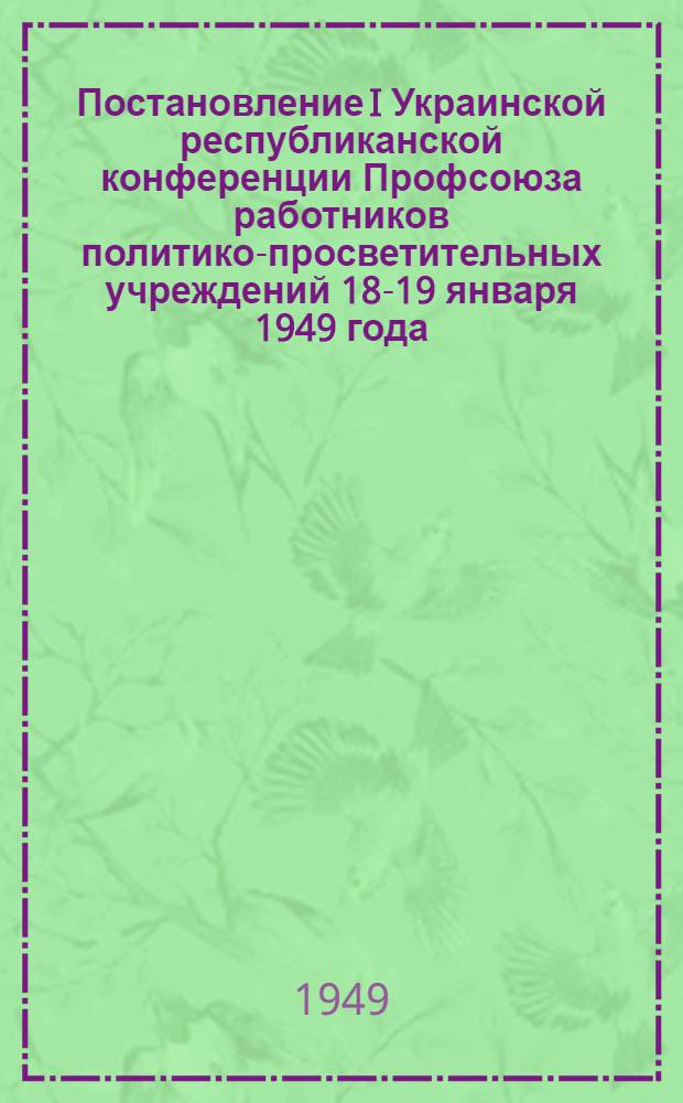 Постановление I Украинской республиканской конференции Профсоюза работников политико-просветительных учреждений 18-19 января 1949 года : По отчетному докладу ЦК Союза