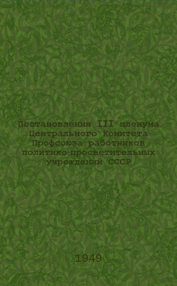 Постановления III пленума Центрального Комитета Профсоюза работников политико-просветительных учреждений СССР : Об идейно-политическом воспитании членов Профсоюза; О выполнении постановления Совета министров СССР "Об улучшении кинообслуживания населения и увеличения доходов от кино"