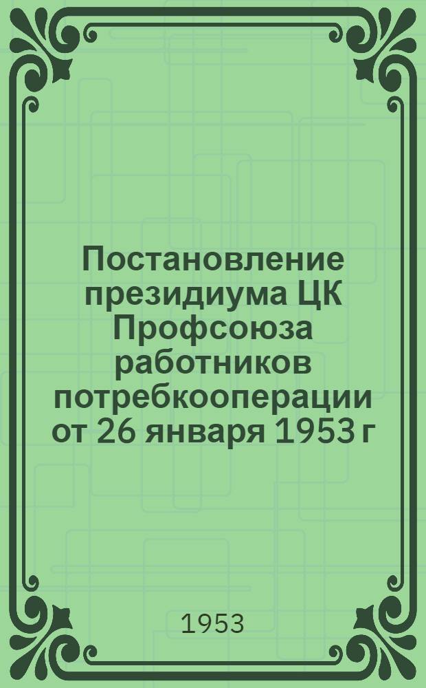 Постановление президиума ЦК Профсоюза работников потребкооперации от 26 января 1953 г. [Об итогах выполнения плана членских профсоюзных взносов за 1952 г. и мерах по выполнению плана на 1953 г.]