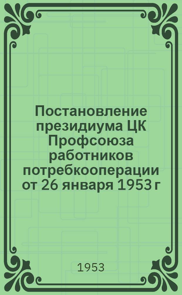 Постановление президиума ЦК Профсоюза работников потребкооперации от 26 января 1953 г. [Об итогах выполнения плана членских профсоюзных взносов за 1952 г. и мерах по выполнению плана на 1953 г.]