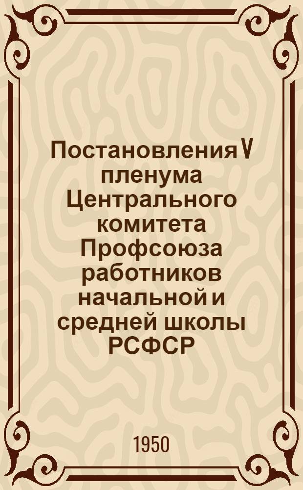 Постановления V пленума Центрального комитета Профсоюза работников начальной и средней школы РСФСР. (12-13 сентября 1950 г.) : О работе органов народного образования и профсоюзных организаций по изучению и распространению лучшего опыта педагогической работы; О развитии физической культуры и спорта членов Профсоюза работников начальной и средней школы РСФСР