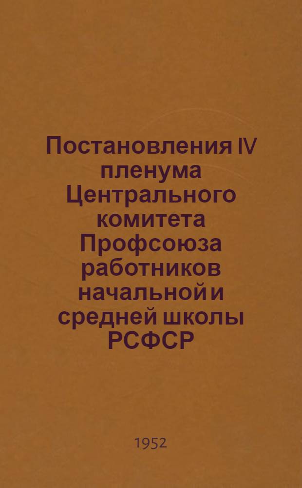 Постановления IV пленума Центрального комитета Профсоюза работников начальной и средней школы РСФСР. 12-13 марта 1952 г.