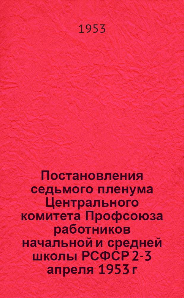 Постановления седьмого пленума Центрального комитета Профсоюза работников начальной и средней школы РСФСР 2-3 апреля 1953 г.