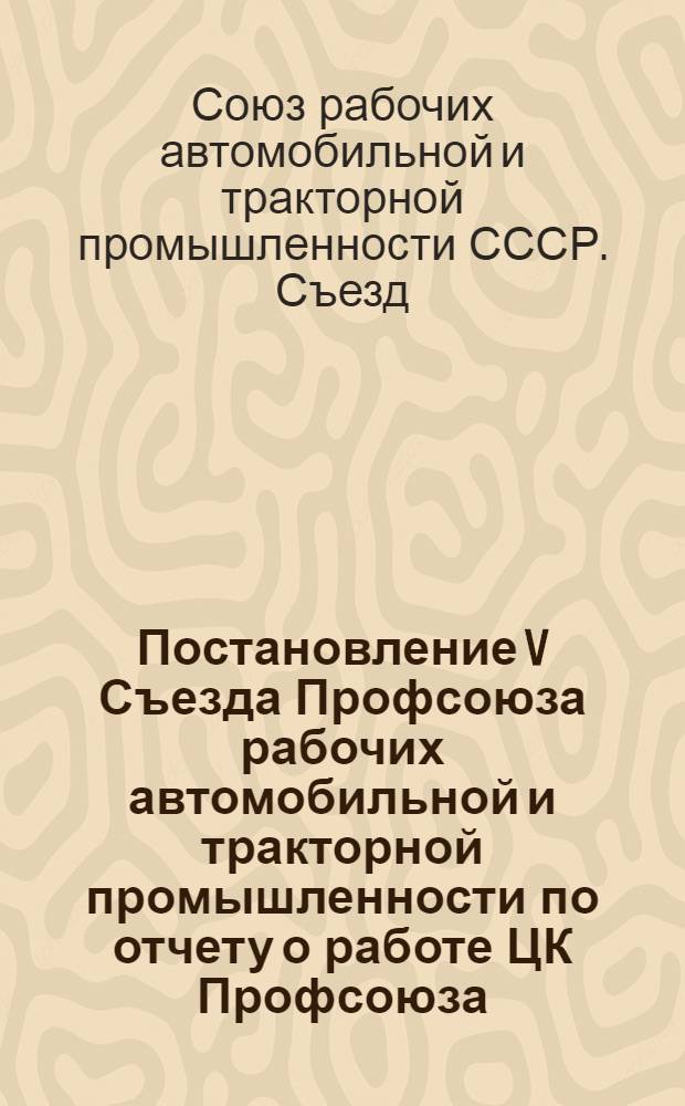Постановление V Съезда Профсоюза рабочих автомобильной и тракторной промышленности по отчету о работе ЦК Профсоюза. 30 января - 1 февраля 1951 г.