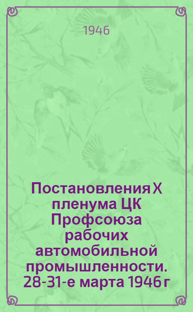Постановления X пленума ЦК Профсоюза рабочих автомобильной промышленности. 28-31-е марта 1946 г.