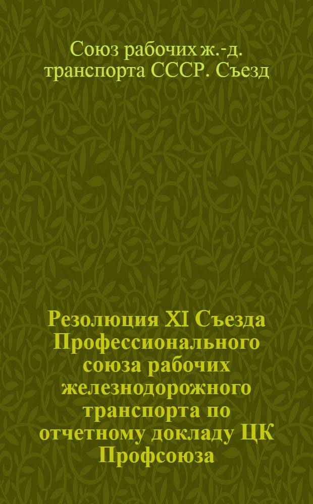 Резолюция XI Съезда Профессионального союза рабочих железнодорожного транспорта по отчетному докладу ЦК Профсоюза : Принята 21 марта 1949 г
