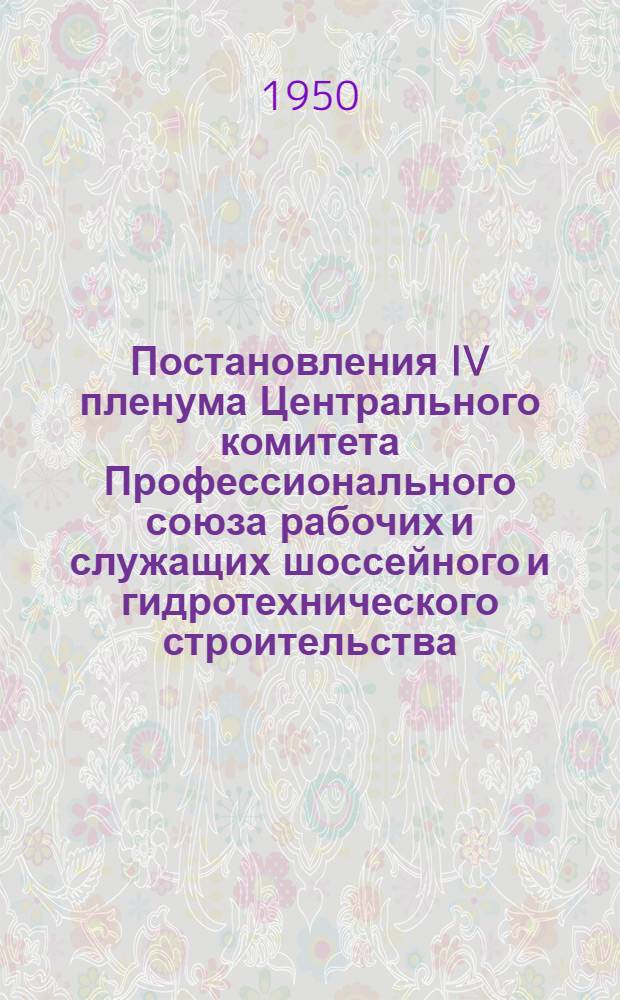 Постановления IV пленума Центрального комитета Профессионального союза рабочих и служащих шоссейного и гидротехнического строительства. [18-19 апреля 1950 г.]