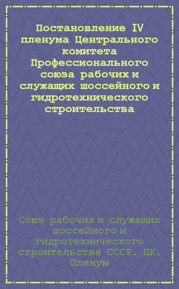 Постановление IV пленума Центрального комитета Профессионального союза рабочих и служащих шоссейного и гидротехнического строительства (27-28 июня 1952 г.) : О состоянии политико-воспитательной и культ.-массовой работы среди рабочих и служащих строительства Куйбышевск. ГЭС и предприятий Гушосдора. О ходе выполнения коллективных договоров 1952 г. на предприятиях Ленингр. Ушосдора