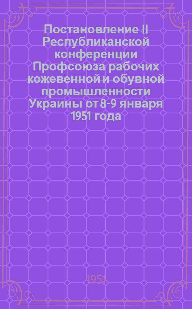 Постановление II Республиканской конференции Профсоюза рабочих кожевенной и обувной промышленности Украины от 8-9 января 1951 года : По отчету о работе Респ. ком.