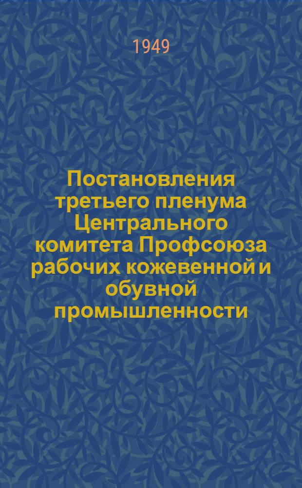 Постановления третьего пленума Центрального комитета Профсоюза рабочих кожевенной и обувной промышленности. 13-е октября 1949 г.