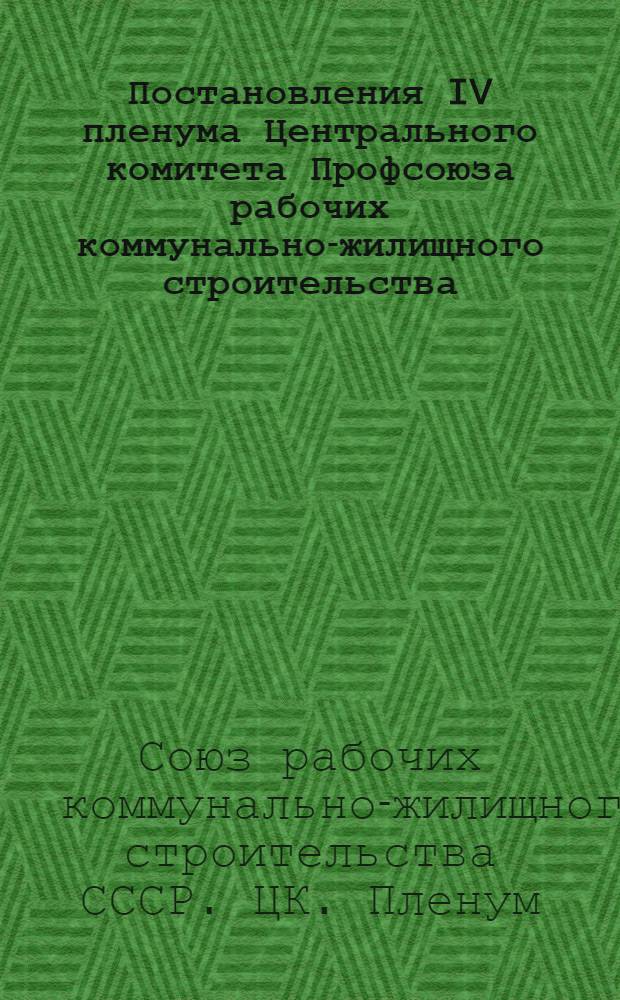 Постановления IV пленума Центрального комитета Профсоюза рабочих коммунально-жилищного строительства