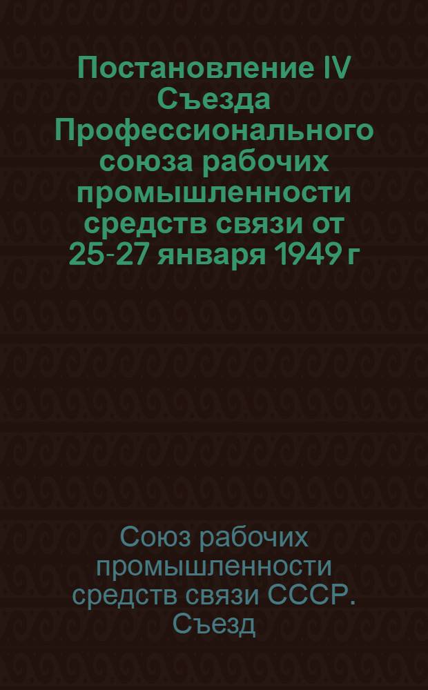 Постановление IV Съезда Профессионального союза рабочих промышленности средств связи от 25-27 января 1949 г. : По отчету о работе ЦК Профсоюза