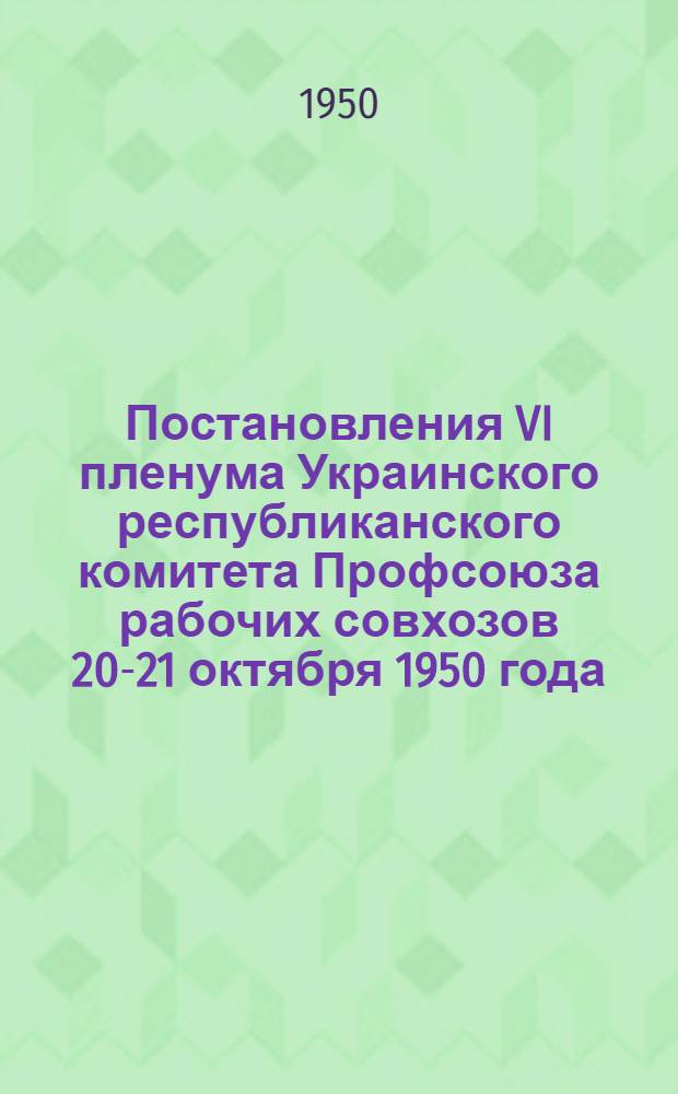 Постановления VI пленума Украинского республиканского комитета Профсоюза рабочих совхозов 20-21 октября 1950 года : О ходе выполнения коллективных договоров в совхозах Украины. О состоянии физкультурно-массовой работы в совхозах и мероприятиях по выполнению постановления IV пленума ВЦСПС "О развитии физической культуры и спорта среди рабочих и служащих"