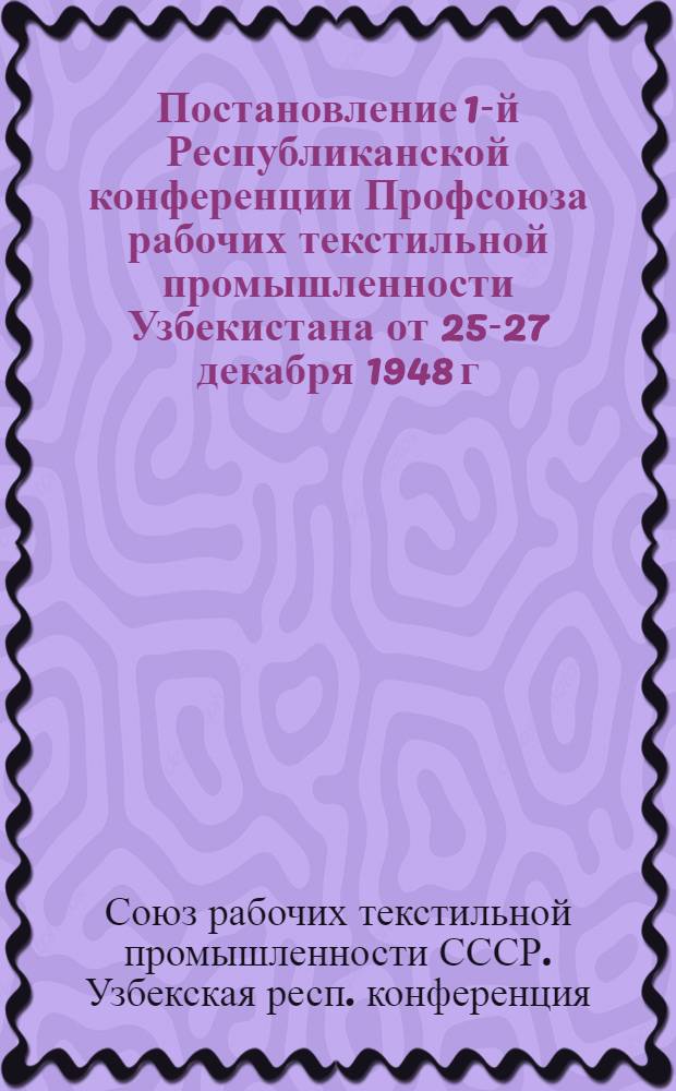 Постановление 1-й Республиканской конференции Профсоюза рабочих текстильной промышленности Узбекистана от 25-27 декабря 1948 г. : По отчету о работе Респ. ком