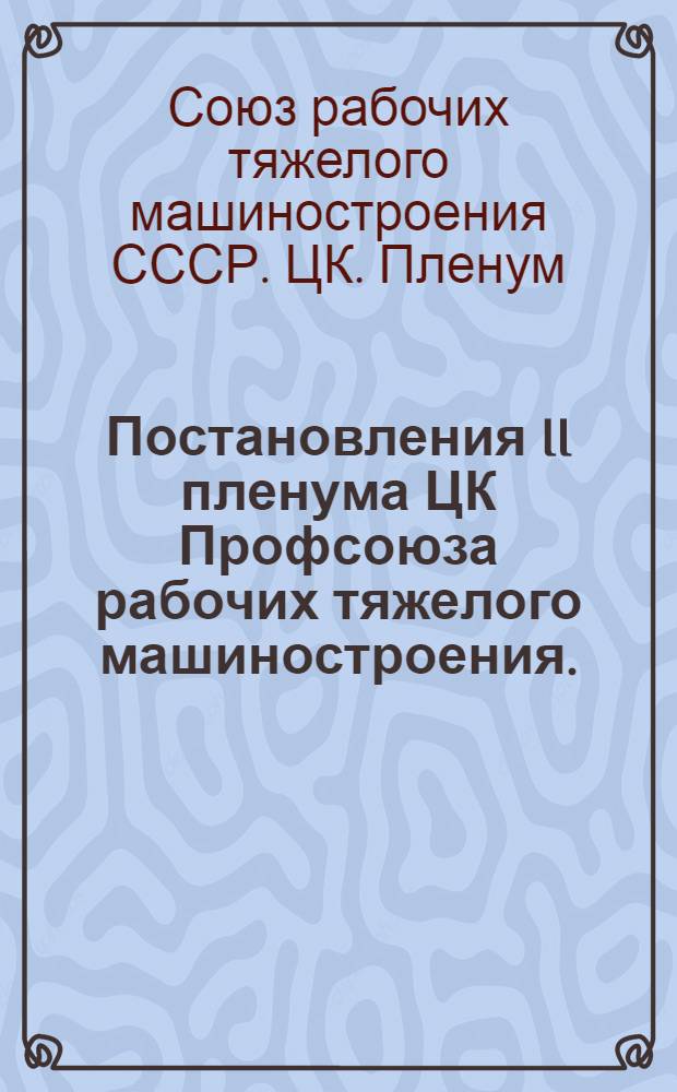 Постановления II пленума ЦК Профсоюза рабочих тяжелого машиностроения. (19-22 ноября 1947 г.) г. Ленинград : О выполнении обязательств по коллективному договору на ЛМЗ им. Сталина и Невском заводе им. Ленина; Об усилении орг.-массовой работы профорганизаций и о работе с профкадрами