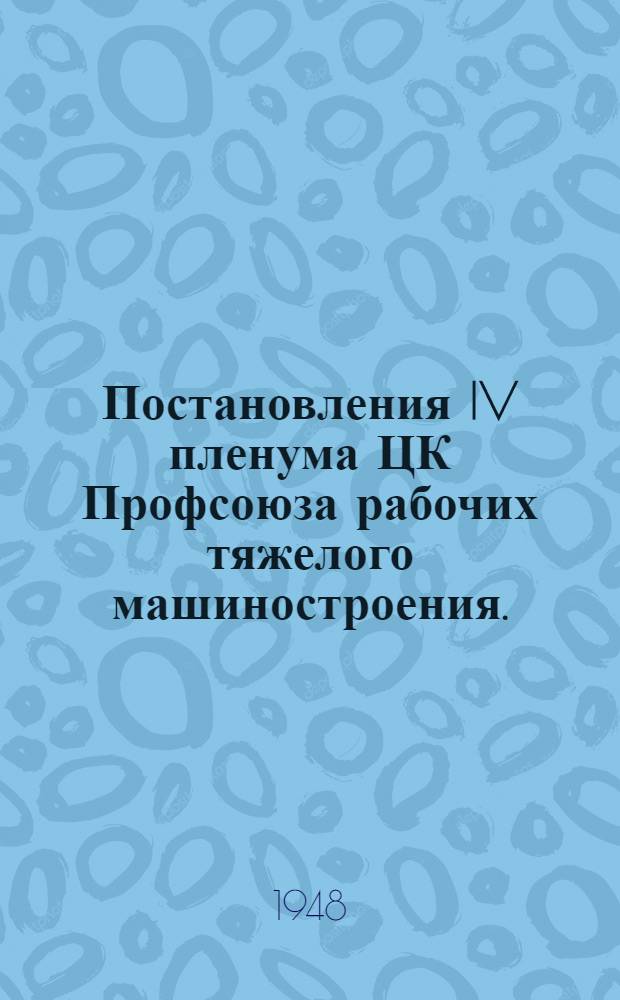 Постановления IV пленума ЦК Профсоюза рабочих тяжелого машиностроения. (30 августа - 2 сентября 1948 г.)