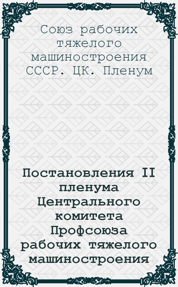 Постановления II пленума Центрального комитета Профсоюза рабочих тяжелого машиностроения. 31 мая - 2 июня 1949 г. : О решениях X съезда профсоюзов СССР. Об исполнении бюджета государственного страхования за 1948 г. и бюджете на 1949 год. Об исполнении профбюджета за 1948 г. и бюджете на 1949 г.