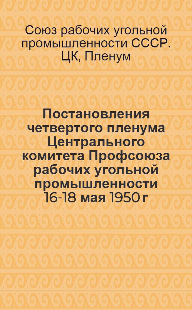 Постановления четвертого пленума Центрального комитета Профсоюза рабочих угольной промышленности 16-18 мая 1950 г.
