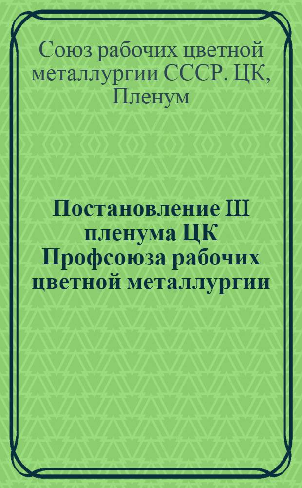 Постановление III пленума ЦК Профсоюза рабочих цветной металлургии (26-28 декабря 1949 г.) : О состоянии и мерах улучшения охраны труда на предприятиях Главцинксвинца и Главалюминия. Об итогах Всесоюзного смотра культурных учреждений и дальнейших задачах по улучшению культурно-массовой работы