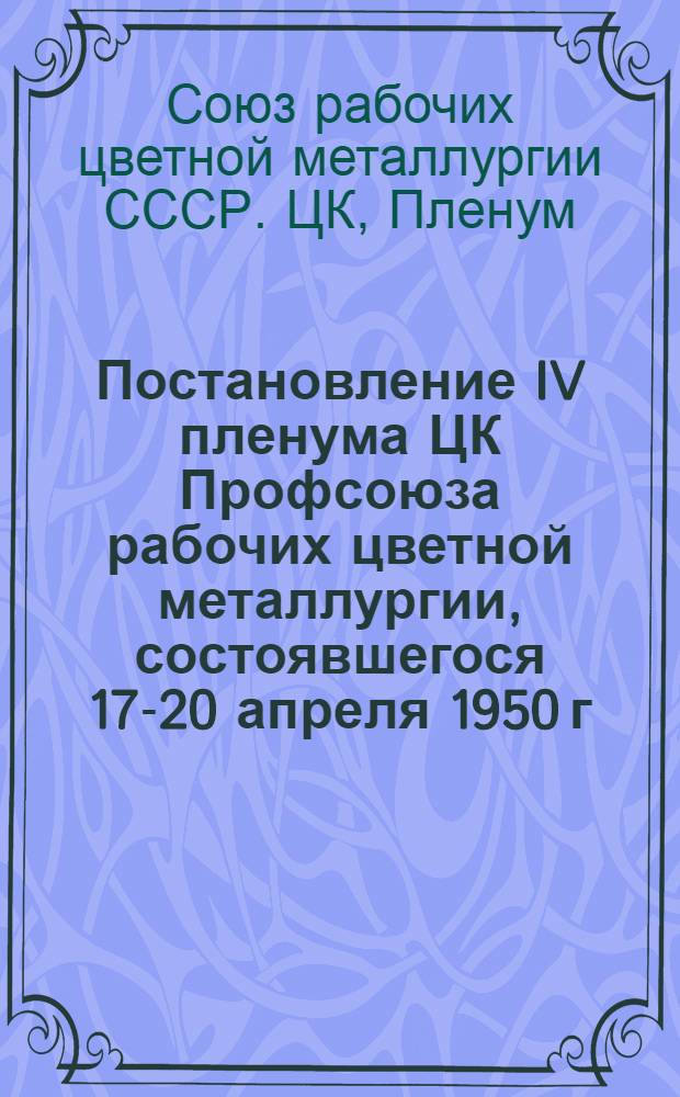 Постановление IV пленума ЦК Профсоюза рабочих цветной металлургии, состоявшегося 17-20 апреля 1950 г. [О задачах хозяйственных и профсоюзных организаций по дальнейшему развитию социалистического соревнования на предприятиях цветной металлургии и др.]