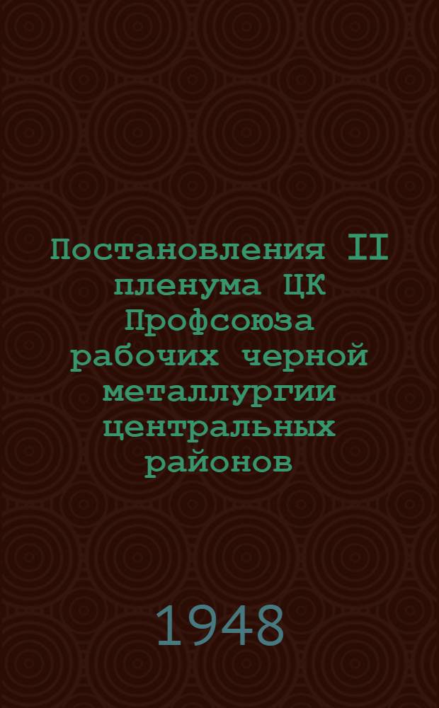 Постановления II пленума ЦК Профсоюза рабочих черной металлургии центральных районов, состоявшегося 28-30-го ноября 1947 г. : О ходе выполнения коллективных договоров на предприятиях черной металлургии центральных районов. Об улучшении организационно-массовой работы и работы с профсоюзными кадрами