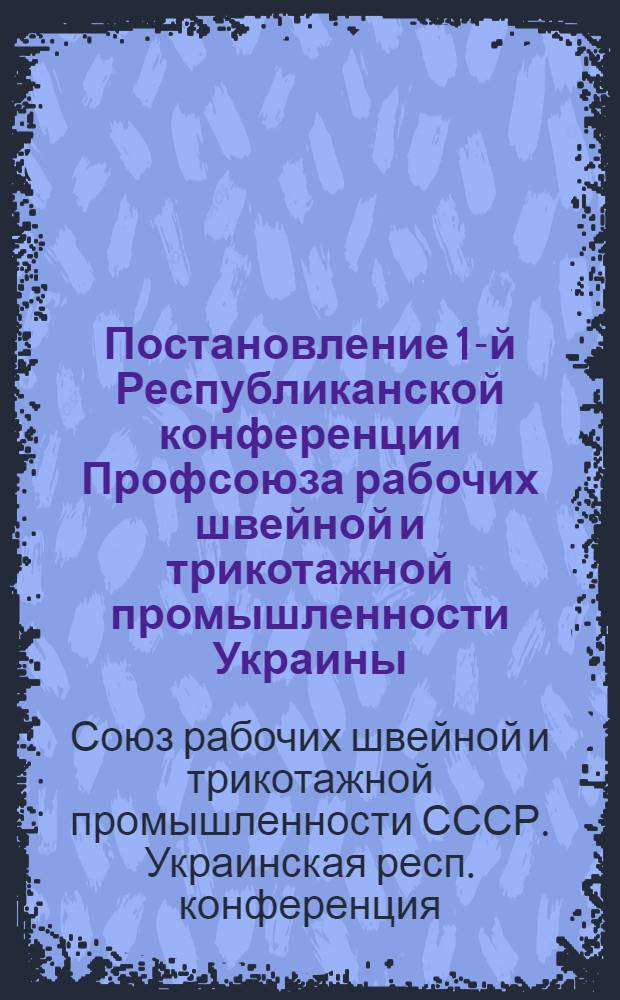 Постановление 1-й Республиканской конференции Профсоюза рабочих швейной и трикотажной промышленности Украины : По отчетному докладу пред. Респ. ком. т. Слесаревой А.И. : Принято 21-го дек. 1948 г