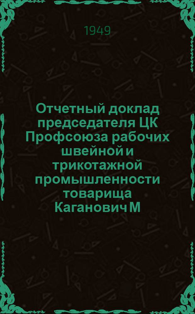 Отчетный доклад председателя ЦК Профсоюза рабочих швейной и трикотажной промышленности товарища Каганович М.М. на Первом Съезде Профсоюза 8 февраля 1949 года
