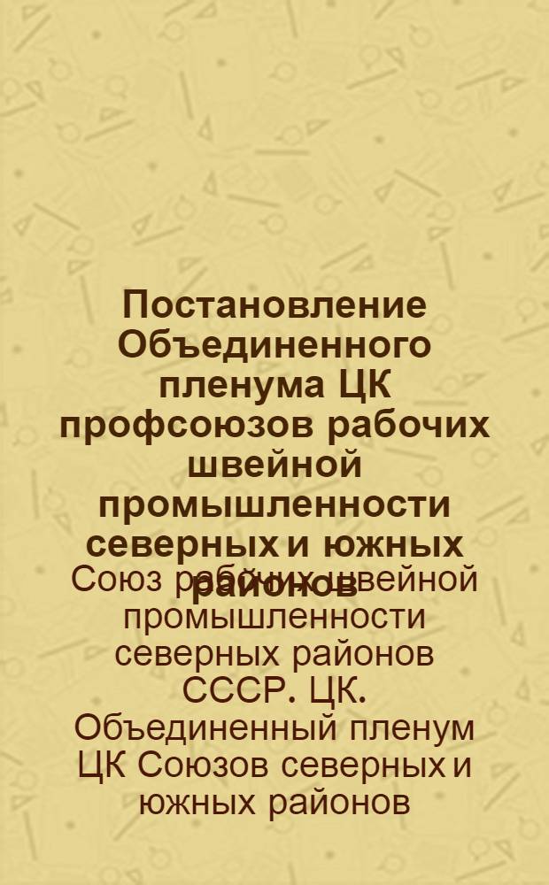 Постановление Объединенного пленума ЦК профсоюзов рабочих швейной промышленности северных и южных районов. 15-го октября 1945 г. Об усилении работы профсоюзных орг-ций по улучшению условий труда, бытового и культ. обслуживания рабочих и служащих