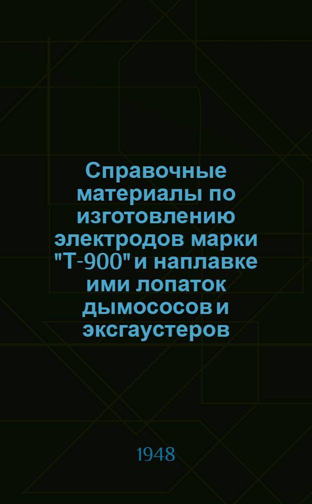 Справочные материалы по изготовлению электродов марки "Т-900" и наплавке ими лопаток дымососов и эксгаустеров : Сборник