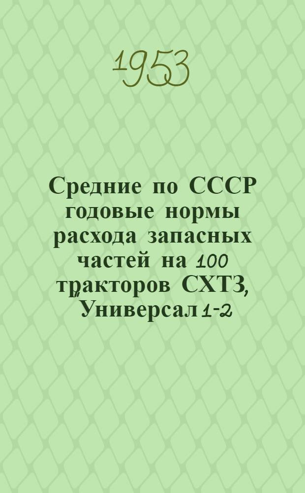 Средние по СССР годовые нормы расхода запасных частей на 100 тракторов СХТЗ, "Универсал 1-2-3-4", СХТЗ-НАТИ, КД-35 и КДП-35, С-80, "Сталинец-65", "Сталинец-60", ХТЗ-7, КТ-12, ДТ-54 на 1953 год