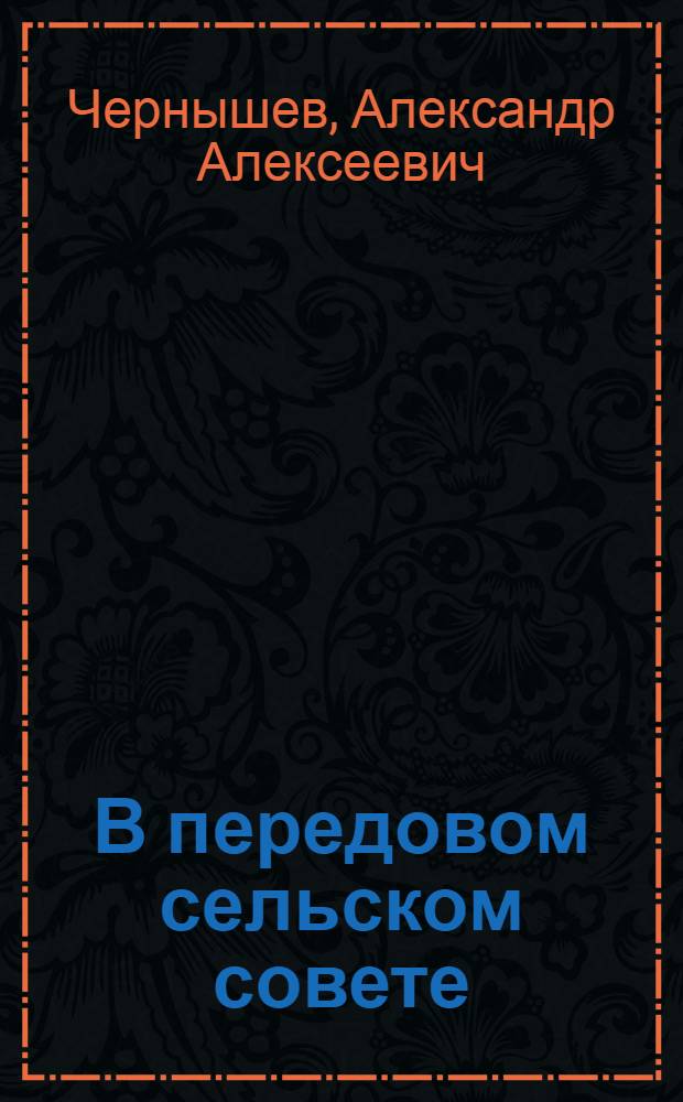В передовом сельском совете : Опыт работы Семено-Александров. сельского совета Хренов. района Воронежск. обл