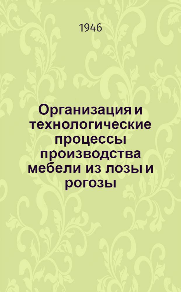 Организация и технологические процессы производства мебели из лозы и рогозы : Доклад на Респ. совещании актива по мебельной пром-сти Министерства лесной пром-сти УССР и Лесной промысл. кооперации УССР 6-8 мая 1946 г