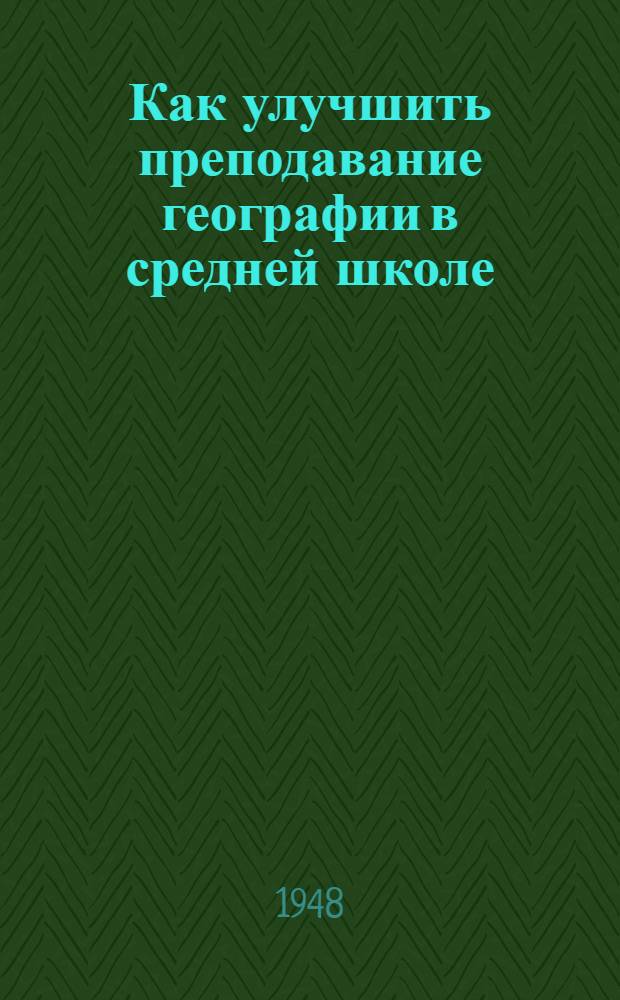 Как улучшить преподавание географии в средней школе : Из опыта учителей географии в школах Моск. обл