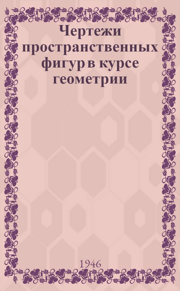 Чертежи пространственных фигур в курсе геометрии : Утв. НКП РСФСР в качестве учеб. пособия для преподавателей сред. школы