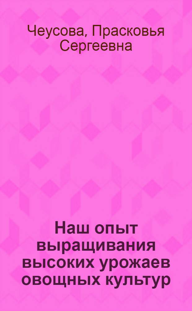 Наш опыт выращивания высоких урожаев овощных культур : Колхоз им. Мичурина Сыктывдинского района