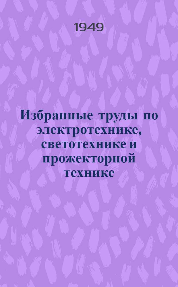 Избранные труды по электротехнике, светотехнике и прожекторной технике : С биогр. очерком и коммент